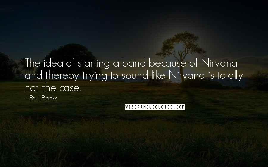 Paul Banks Quotes: The idea of starting a band because of Nirvana and thereby trying to sound like Nirvana is totally not the case.