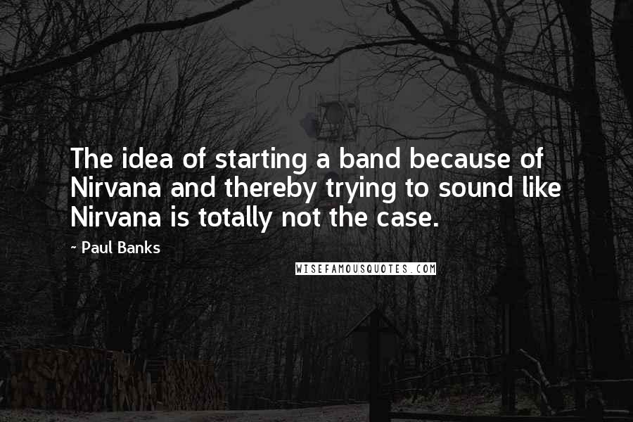 Paul Banks Quotes: The idea of starting a band because of Nirvana and thereby trying to sound like Nirvana is totally not the case.