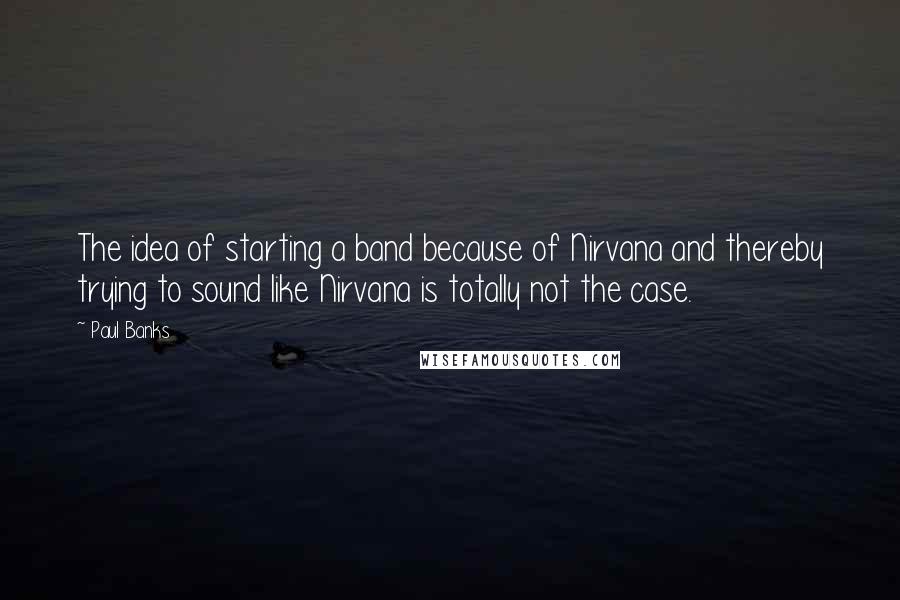 Paul Banks Quotes: The idea of starting a band because of Nirvana and thereby trying to sound like Nirvana is totally not the case.