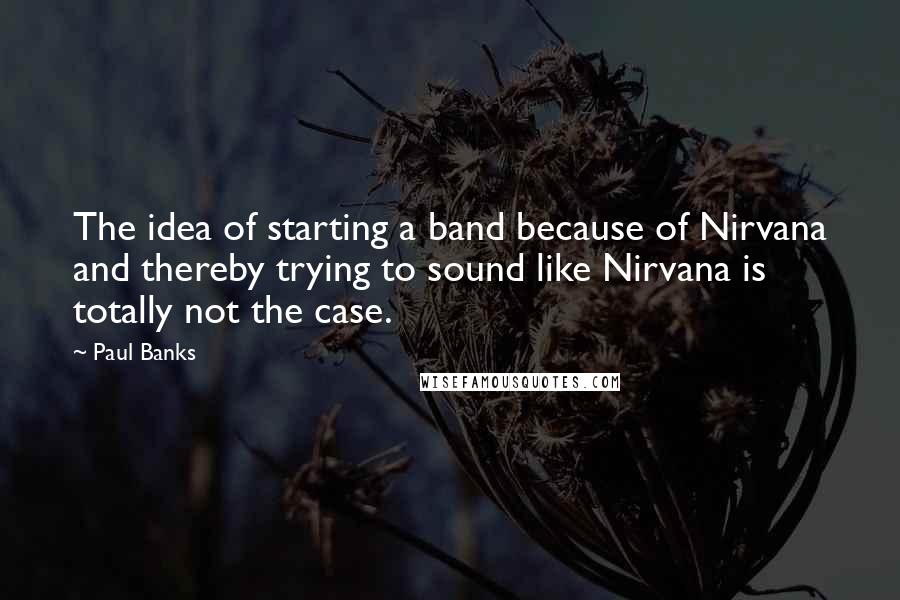 Paul Banks Quotes: The idea of starting a band because of Nirvana and thereby trying to sound like Nirvana is totally not the case.