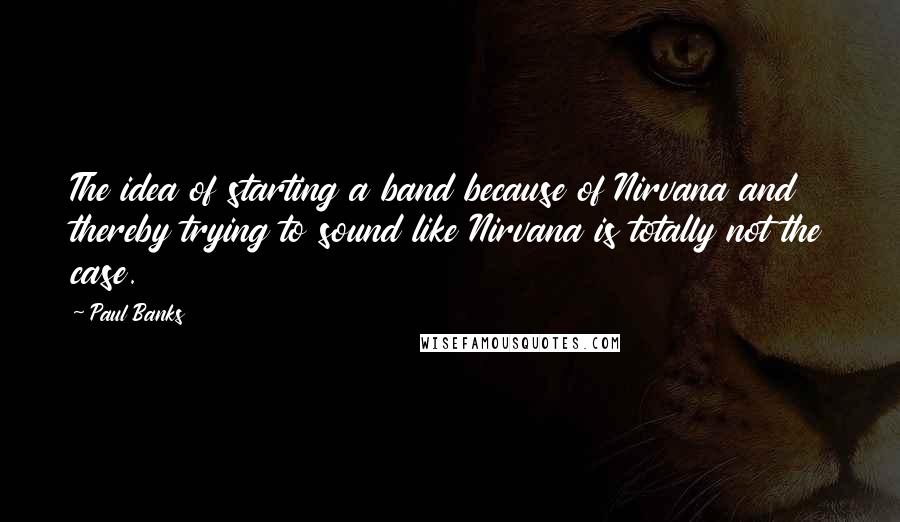 Paul Banks Quotes: The idea of starting a band because of Nirvana and thereby trying to sound like Nirvana is totally not the case.