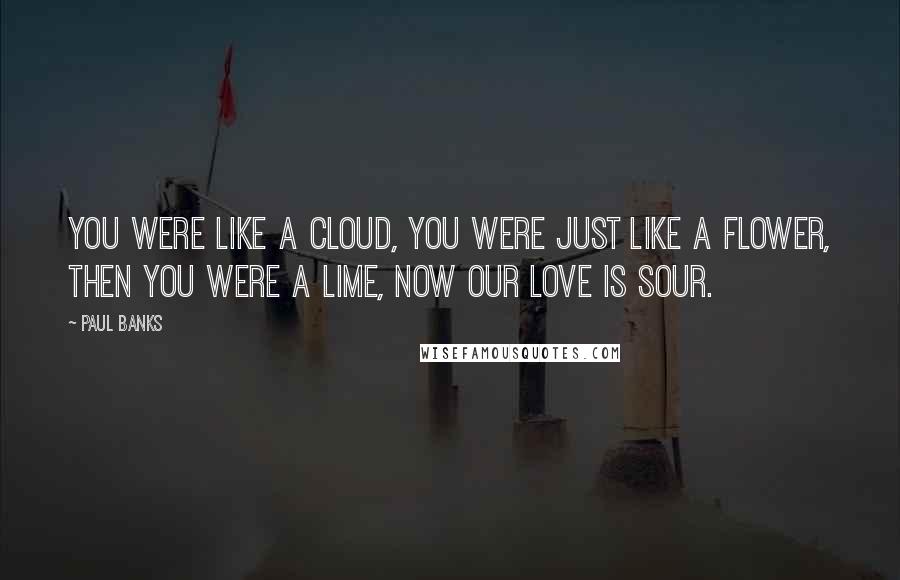 Paul Banks Quotes: You were like a cloud, you were just like a flower, then you were a lime, now our love is sour.
