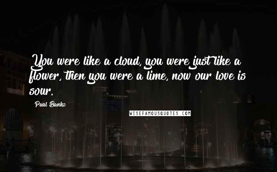 Paul Banks Quotes: You were like a cloud, you were just like a flower, then you were a lime, now our love is sour.