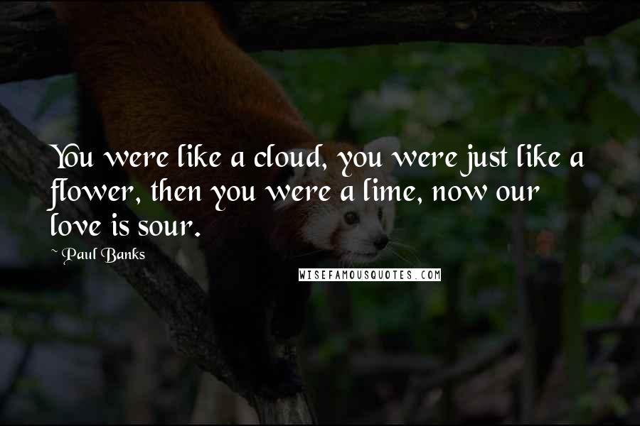 Paul Banks Quotes: You were like a cloud, you were just like a flower, then you were a lime, now our love is sour.