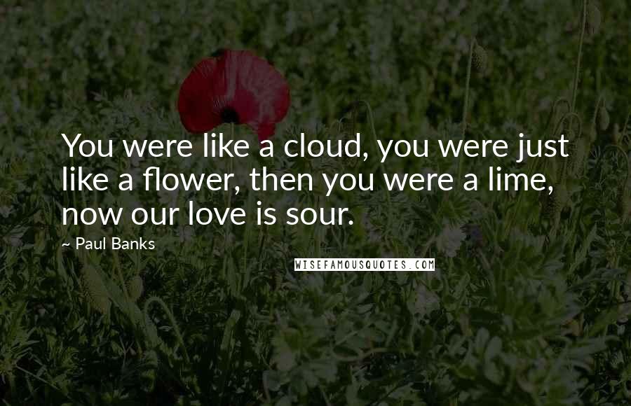Paul Banks Quotes: You were like a cloud, you were just like a flower, then you were a lime, now our love is sour.