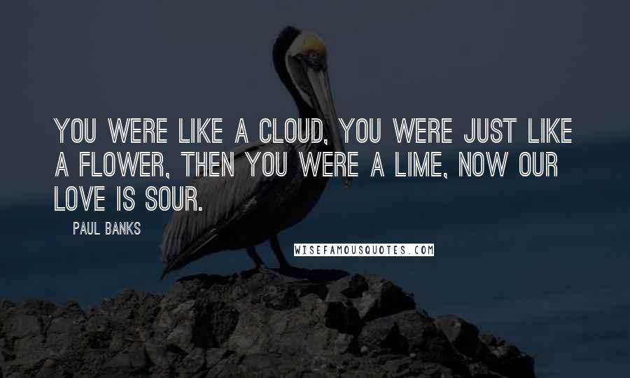 Paul Banks Quotes: You were like a cloud, you were just like a flower, then you were a lime, now our love is sour.