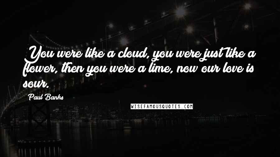 Paul Banks Quotes: You were like a cloud, you were just like a flower, then you were a lime, now our love is sour.