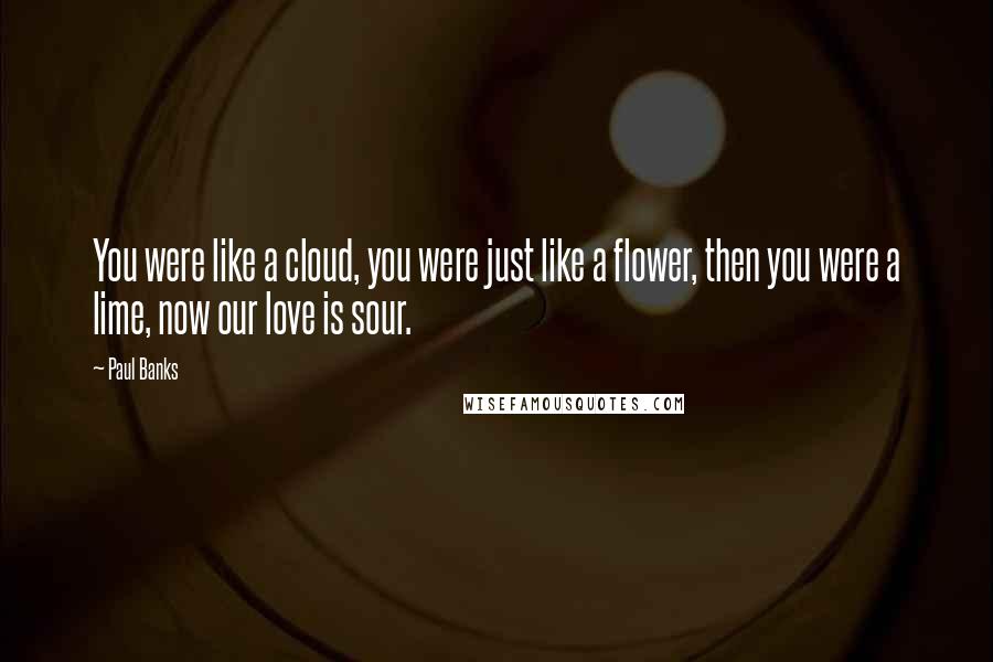 Paul Banks Quotes: You were like a cloud, you were just like a flower, then you were a lime, now our love is sour.