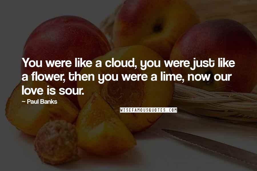 Paul Banks Quotes: You were like a cloud, you were just like a flower, then you were a lime, now our love is sour.