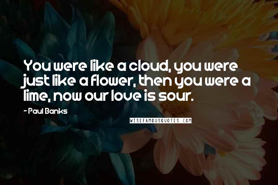 Paul Banks Quotes: You were like a cloud, you were just like a flower, then you were a lime, now our love is sour.
