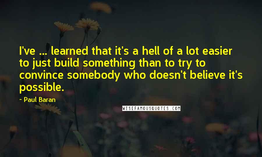 Paul Baran Quotes: I've ... learned that it's a hell of a lot easier to just build something than to try to convince somebody who doesn't believe it's possible.