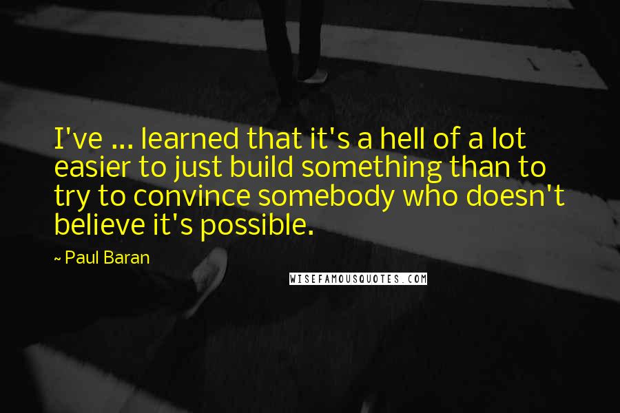 Paul Baran Quotes: I've ... learned that it's a hell of a lot easier to just build something than to try to convince somebody who doesn't believe it's possible.