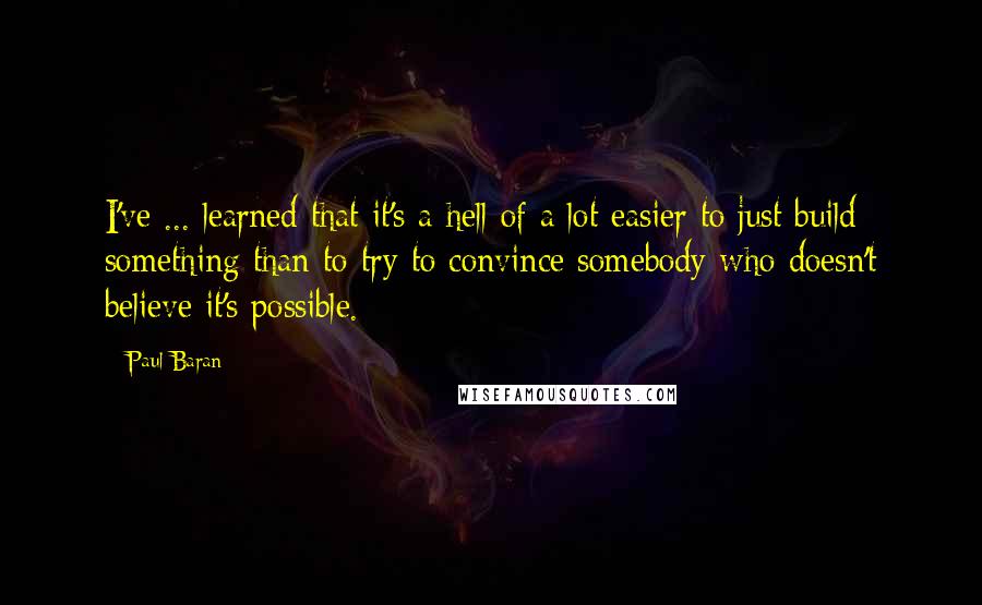 Paul Baran Quotes: I've ... learned that it's a hell of a lot easier to just build something than to try to convince somebody who doesn't believe it's possible.