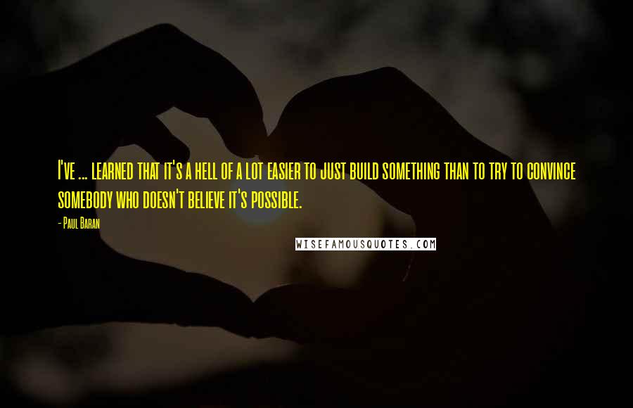 Paul Baran Quotes: I've ... learned that it's a hell of a lot easier to just build something than to try to convince somebody who doesn't believe it's possible.