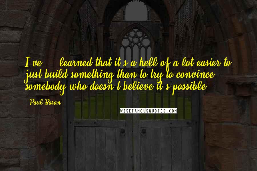 Paul Baran Quotes: I've ... learned that it's a hell of a lot easier to just build something than to try to convince somebody who doesn't believe it's possible.