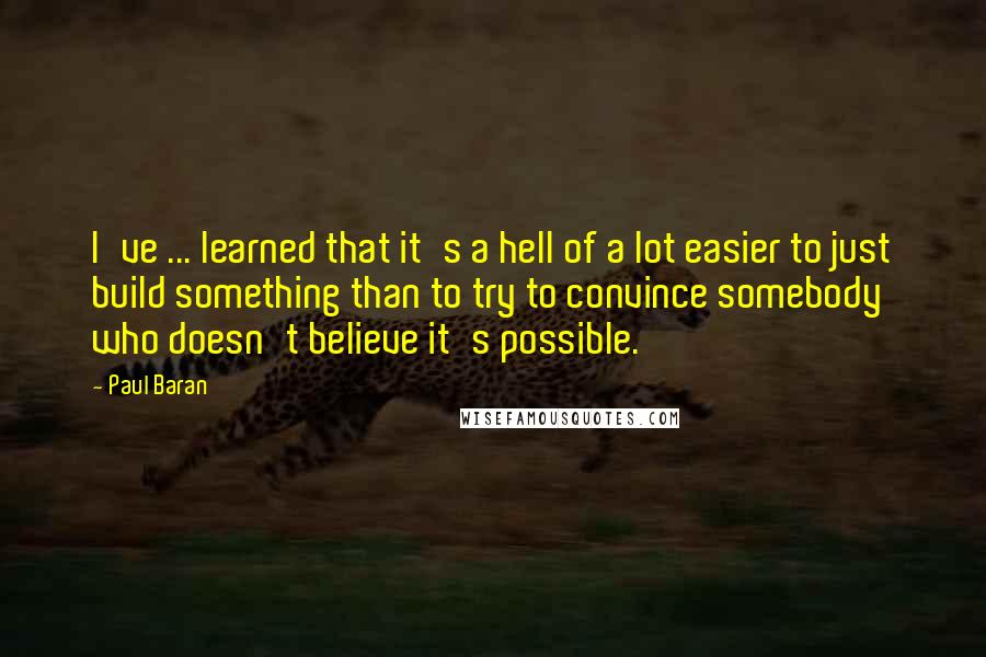 Paul Baran Quotes: I've ... learned that it's a hell of a lot easier to just build something than to try to convince somebody who doesn't believe it's possible.