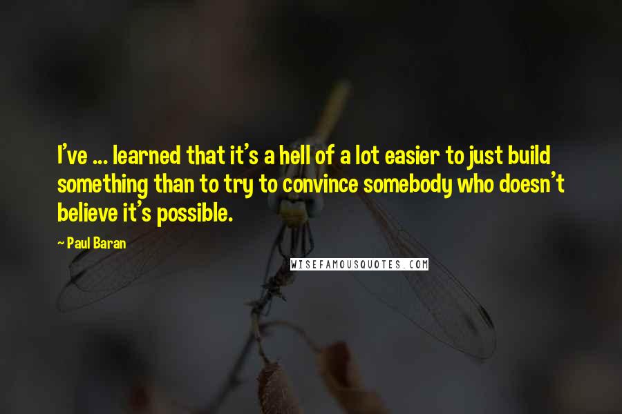 Paul Baran Quotes: I've ... learned that it's a hell of a lot easier to just build something than to try to convince somebody who doesn't believe it's possible.