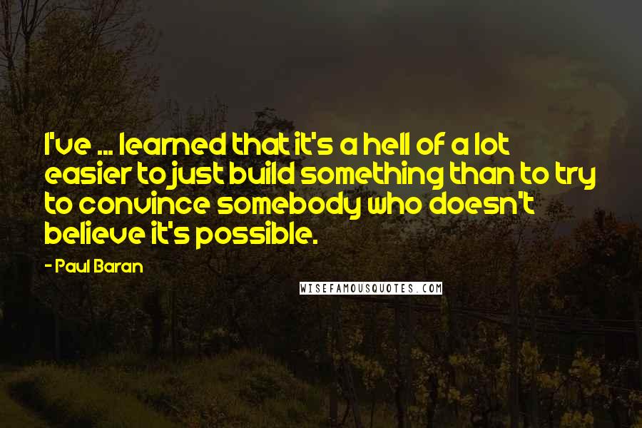 Paul Baran Quotes: I've ... learned that it's a hell of a lot easier to just build something than to try to convince somebody who doesn't believe it's possible.