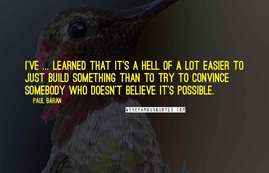 Paul Baran Quotes: I've ... learned that it's a hell of a lot easier to just build something than to try to convince somebody who doesn't believe it's possible.