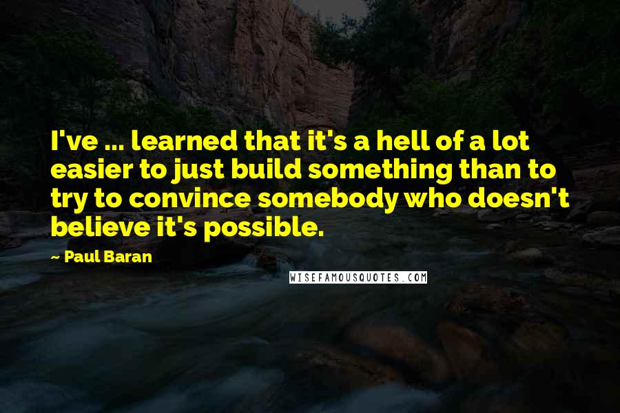 Paul Baran Quotes: I've ... learned that it's a hell of a lot easier to just build something than to try to convince somebody who doesn't believe it's possible.