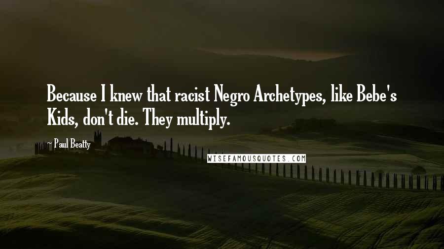 Paul Beatty Quotes: Because I knew that racist Negro Archetypes, like Bebe's Kids, don't die. They multiply.