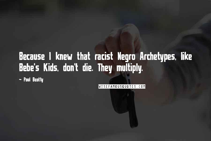 Paul Beatty Quotes: Because I knew that racist Negro Archetypes, like Bebe's Kids, don't die. They multiply.