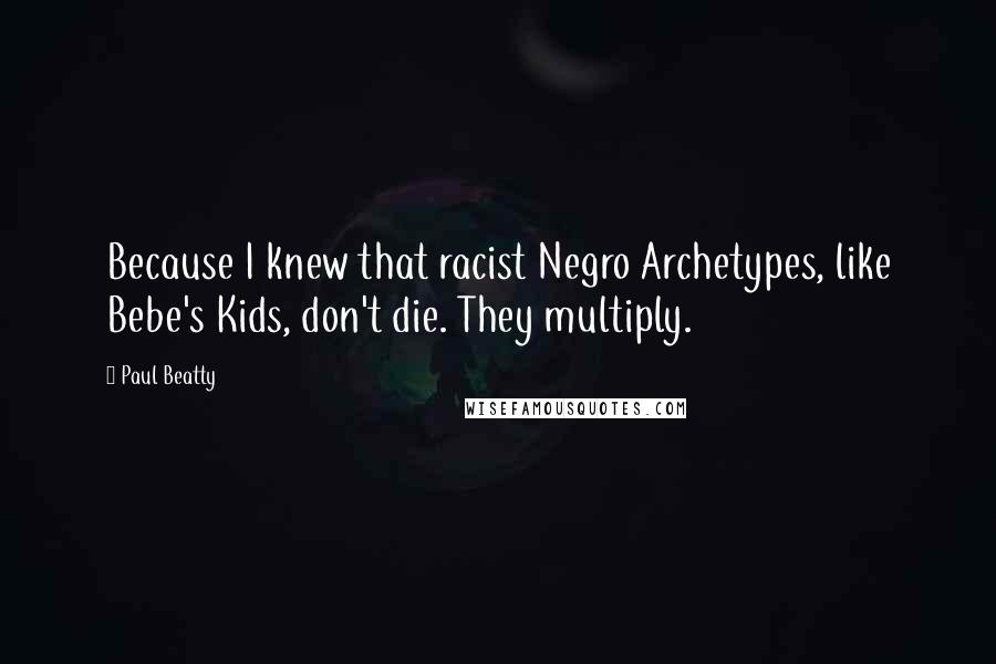 Paul Beatty Quotes: Because I knew that racist Negro Archetypes, like Bebe's Kids, don't die. They multiply.