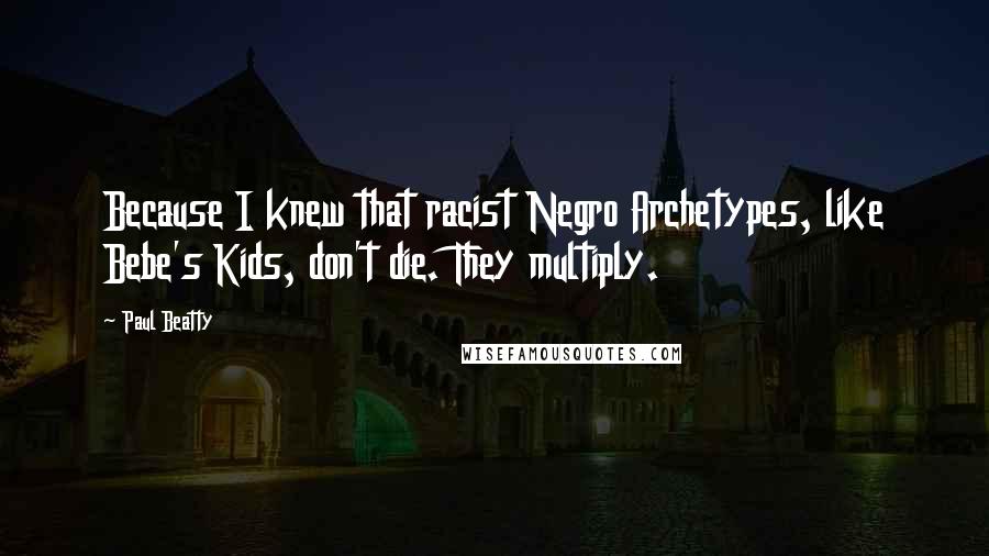 Paul Beatty Quotes: Because I knew that racist Negro Archetypes, like Bebe's Kids, don't die. They multiply.