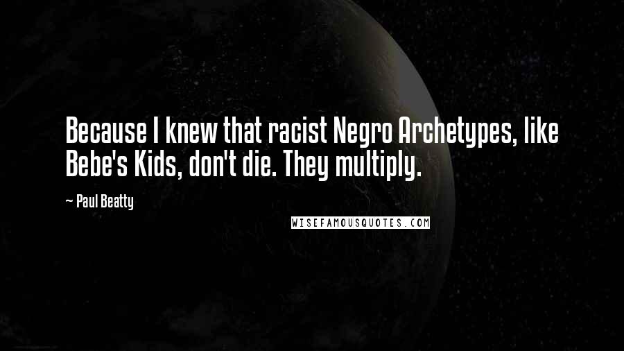 Paul Beatty Quotes: Because I knew that racist Negro Archetypes, like Bebe's Kids, don't die. They multiply.