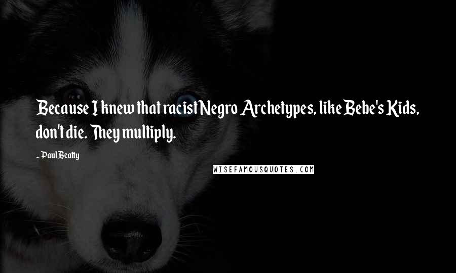 Paul Beatty Quotes: Because I knew that racist Negro Archetypes, like Bebe's Kids, don't die. They multiply.