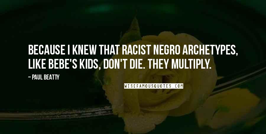 Paul Beatty Quotes: Because I knew that racist Negro Archetypes, like Bebe's Kids, don't die. They multiply.