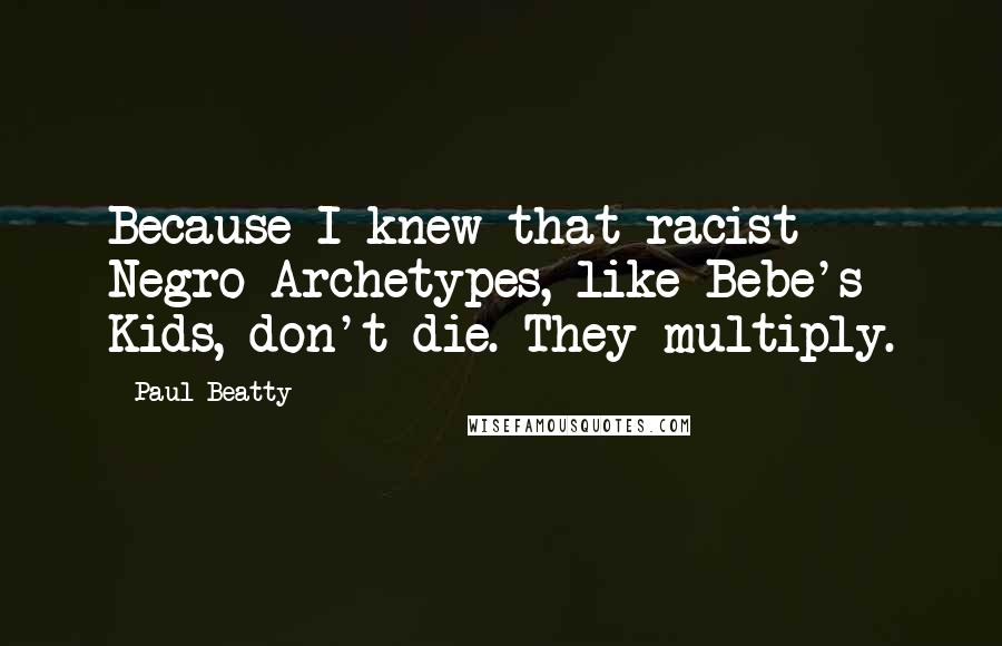 Paul Beatty Quotes: Because I knew that racist Negro Archetypes, like Bebe's Kids, don't die. They multiply.