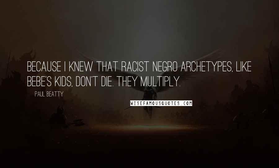 Paul Beatty Quotes: Because I knew that racist Negro Archetypes, like Bebe's Kids, don't die. They multiply.