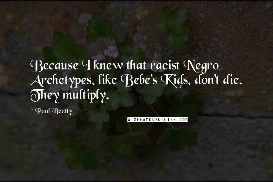 Paul Beatty Quotes: Because I knew that racist Negro Archetypes, like Bebe's Kids, don't die. They multiply.