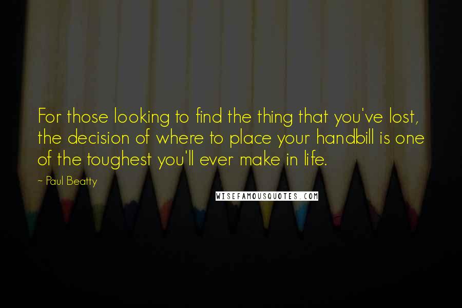 Paul Beatty Quotes: For those looking to find the thing that you've lost, the decision of where to place your handbill is one of the toughest you'll ever make in life.