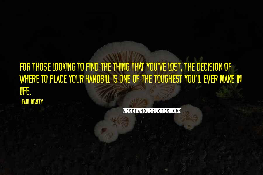 Paul Beatty Quotes: For those looking to find the thing that you've lost, the decision of where to place your handbill is one of the toughest you'll ever make in life.