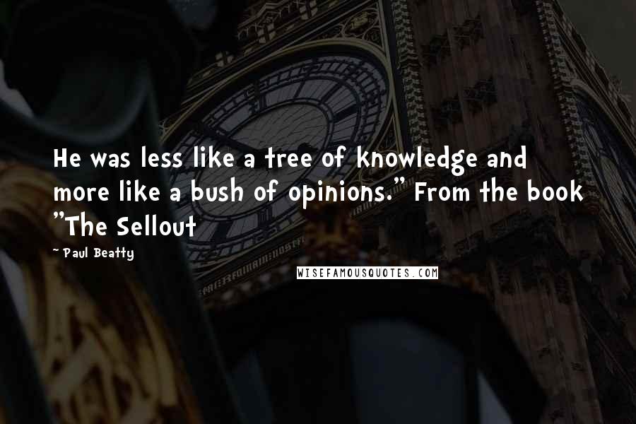 Paul Beatty Quotes: He was less like a tree of knowledge and more like a bush of opinions." From the book "The Sellout