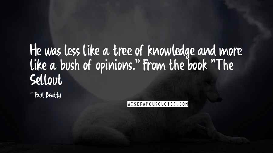 Paul Beatty Quotes: He was less like a tree of knowledge and more like a bush of opinions." From the book "The Sellout