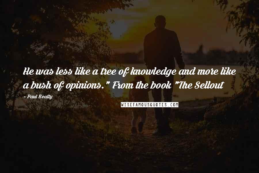 Paul Beatty Quotes: He was less like a tree of knowledge and more like a bush of opinions." From the book "The Sellout