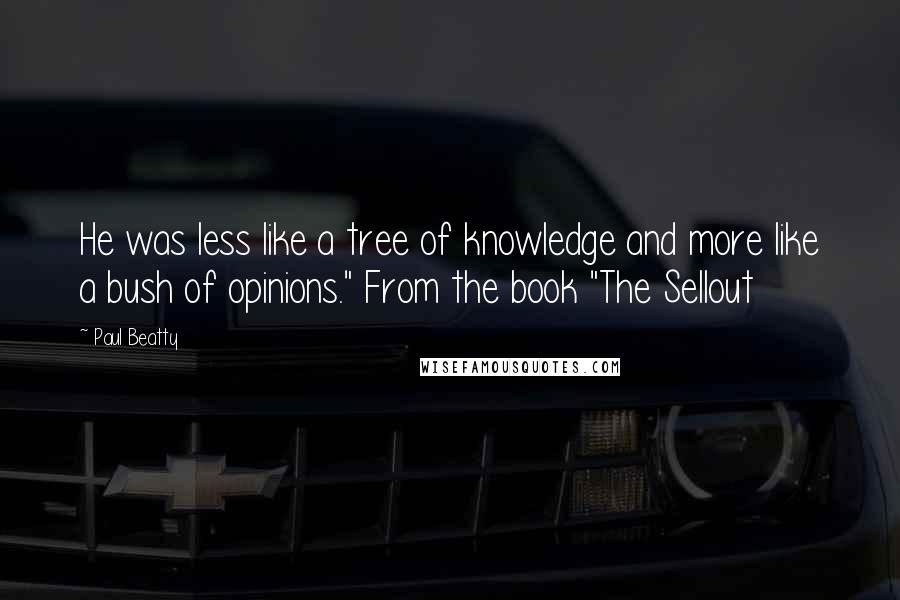 Paul Beatty Quotes: He was less like a tree of knowledge and more like a bush of opinions." From the book "The Sellout