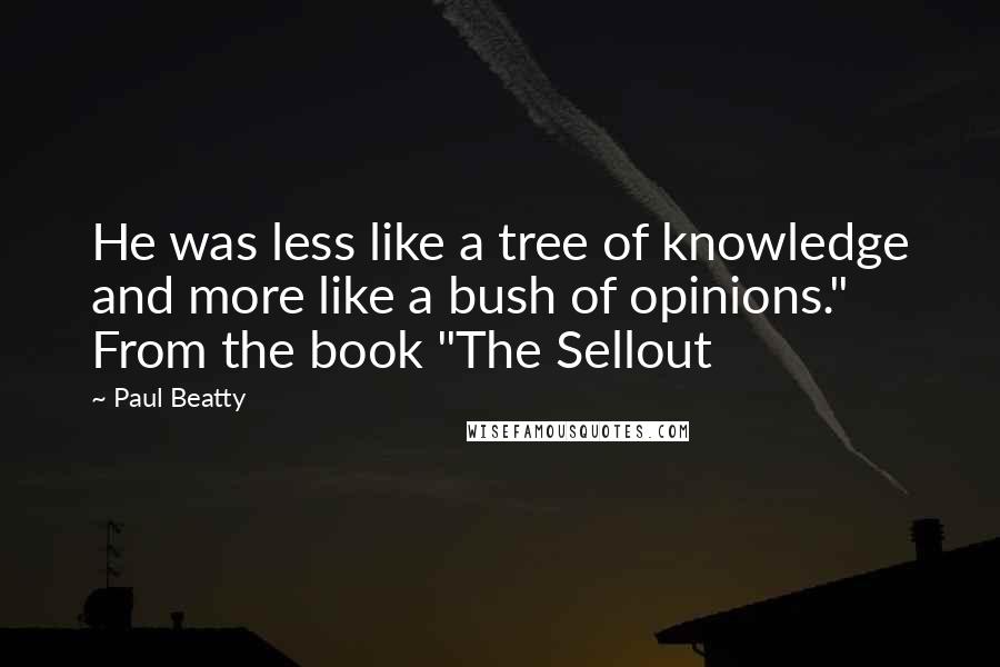 Paul Beatty Quotes: He was less like a tree of knowledge and more like a bush of opinions." From the book "The Sellout