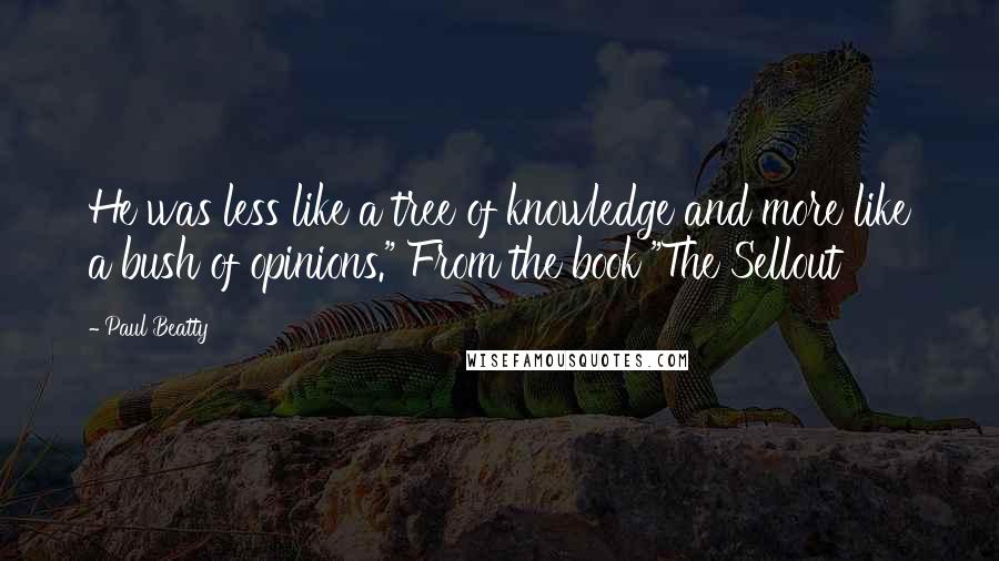 Paul Beatty Quotes: He was less like a tree of knowledge and more like a bush of opinions." From the book "The Sellout