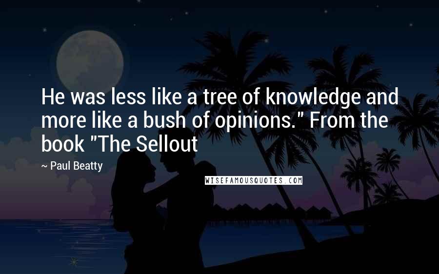 Paul Beatty Quotes: He was less like a tree of knowledge and more like a bush of opinions." From the book "The Sellout