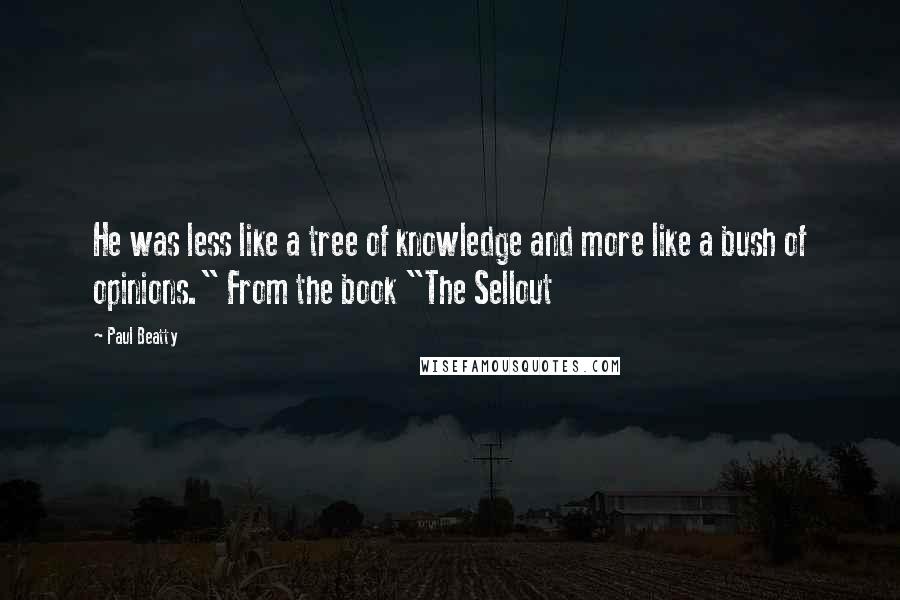 Paul Beatty Quotes: He was less like a tree of knowledge and more like a bush of opinions." From the book "The Sellout