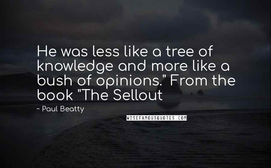 Paul Beatty Quotes: He was less like a tree of knowledge and more like a bush of opinions." From the book "The Sellout