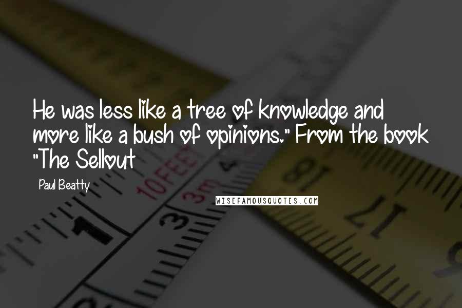 Paul Beatty Quotes: He was less like a tree of knowledge and more like a bush of opinions." From the book "The Sellout