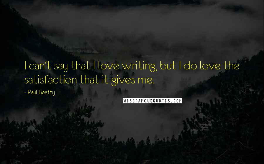 Paul Beatty Quotes: I can't say that I love writing, but I do love the satisfaction that it gives me.