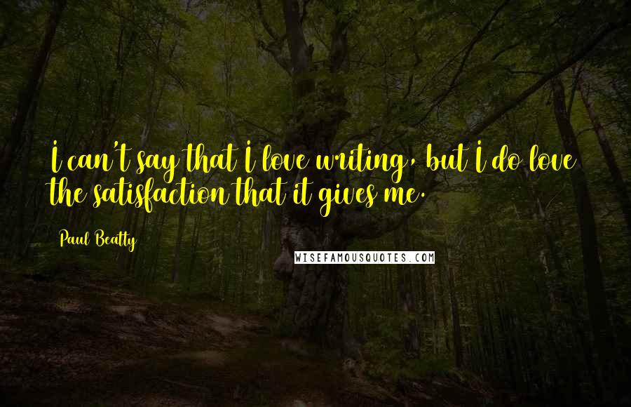 Paul Beatty Quotes: I can't say that I love writing, but I do love the satisfaction that it gives me.