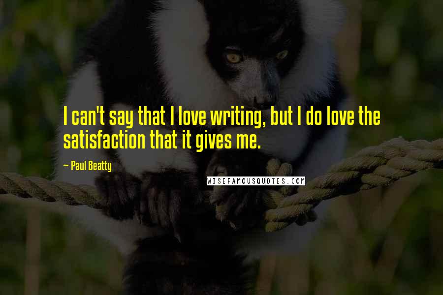 Paul Beatty Quotes: I can't say that I love writing, but I do love the satisfaction that it gives me.