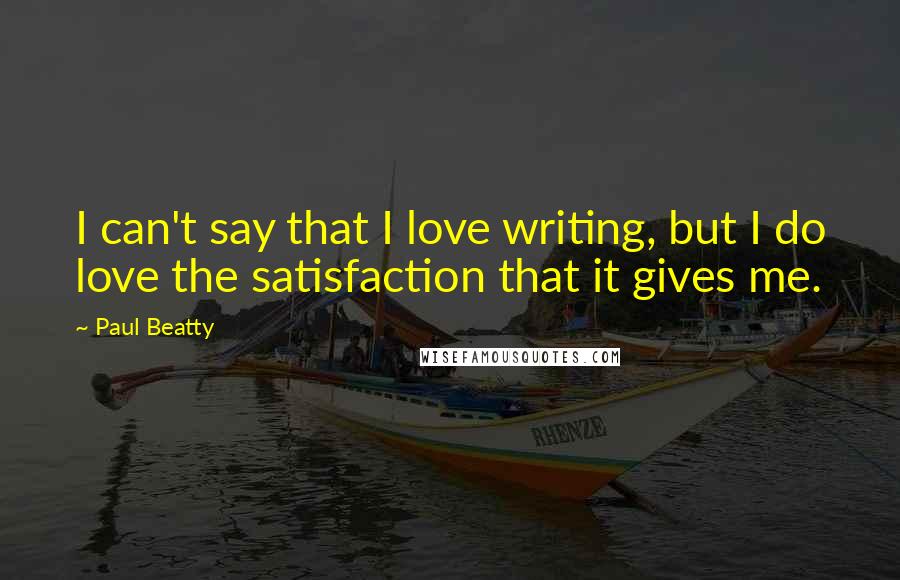 Paul Beatty Quotes: I can't say that I love writing, but I do love the satisfaction that it gives me.